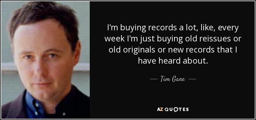 I'm buying records a lot, like, every week I'm just buying old reissues or old originals or new records that I have heard about. - Tim Gane