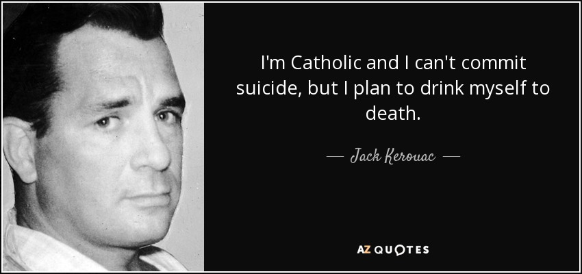 I'm Catholic and I can't commit suicide, but I plan to drink myself to death. - Jack Kerouac