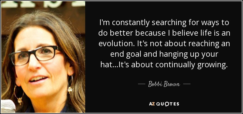 I'm constantly searching for ways to do better because I believe life is an evolution. It's not about reaching an end goal and hanging up your hat...It's about continually growing. - Bobbi Brown