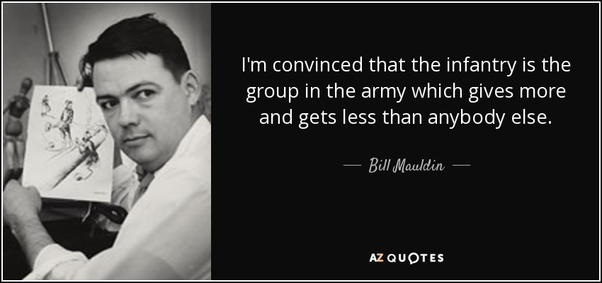 I'm convinced that the infantry is the group in the army which gives more and gets less than anybody else. - Bill Mauldin