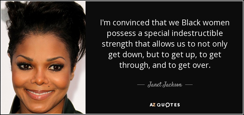 I'm convinced that we Black women possess a special indestructible strength that allows us to not only get down, but to get up, to get through, and to get over. - Janet Jackson