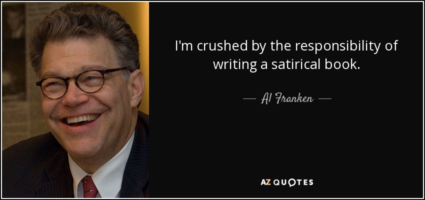 I'm crushed by the responsibility of writing a satirical book. - Al Franken