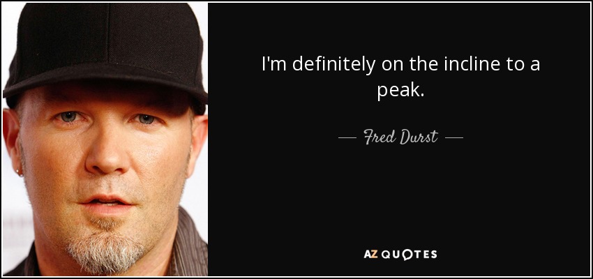 I'm definitely on the incline to a peak. - Fred Durst