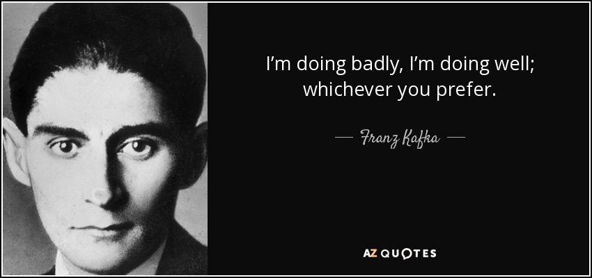 I’m doing badly, I’m doing well; whichever you prefer. - Franz Kafka