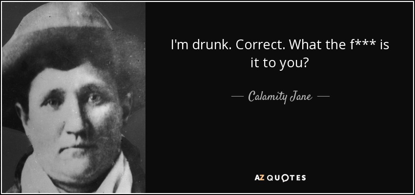 I'm drunk. Correct. What the f*** is it to you? - Calamity Jane