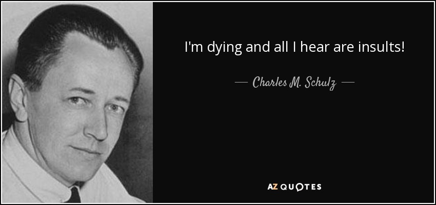 I'm dying and all I hear are insults! - Charles M. Schulz