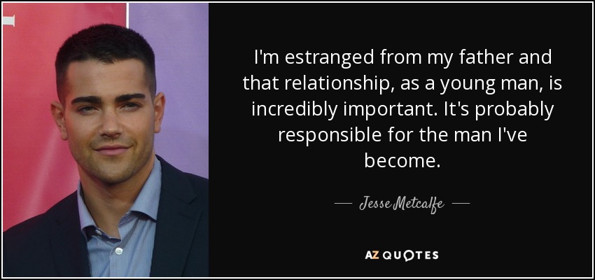 I'm estranged from my father and that relationship, as a young man, is incredibly important. It's probably responsible for the man I've become. - Jesse Metcalfe