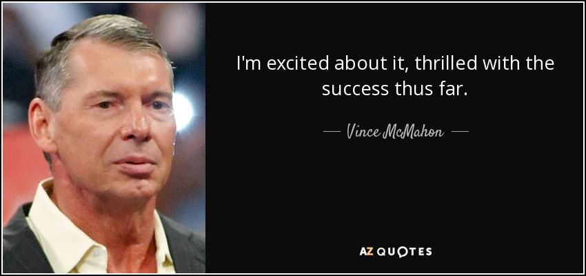 I'm excited about it, thrilled with the success thus far. - Vince McMahon