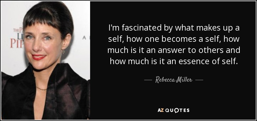 I'm fascinated by what makes up a self, how one becomes a self, how much is it an answer to others and how much is it an essence of self. - Rebecca Miller