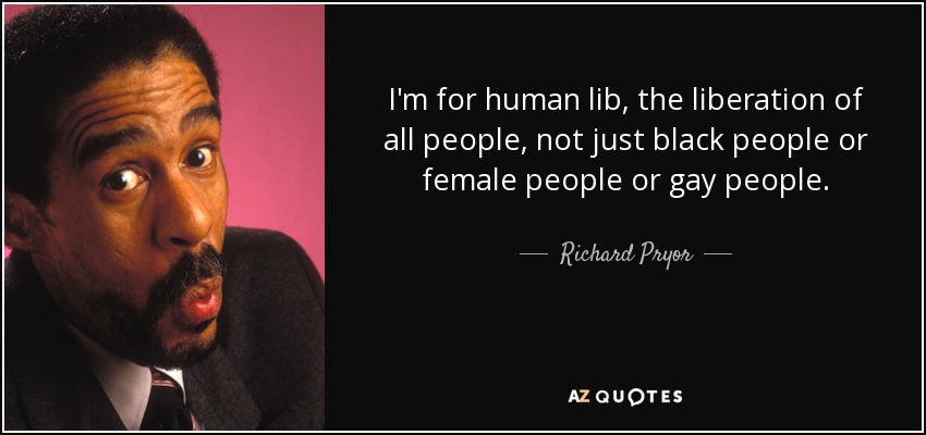 I'm for human lib, the liberation of all people, not just black people or female people or gay people. - Richard Pryor