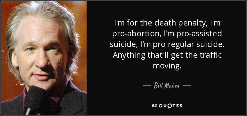 I'm for the death penalty, I'm pro-abortion, I'm pro-assisted suicide, I'm pro-regular suicide. Anything that'll get the traffic moving. - Bill Maher