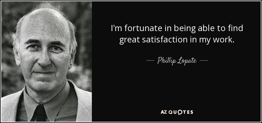 I'm fortunate in being able to find great satisfaction in my work. - Phillip Lopate