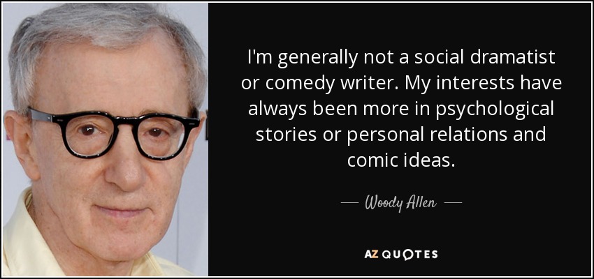 I'm generally not a social dramatist or comedy writer. My interests have always been more in psychological stories or personal relations and comic ideas. - Woody Allen