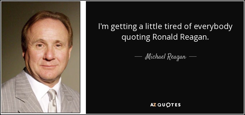 I'm getting a little tired of everybody quoting Ronald Reagan. - Michael Reagan