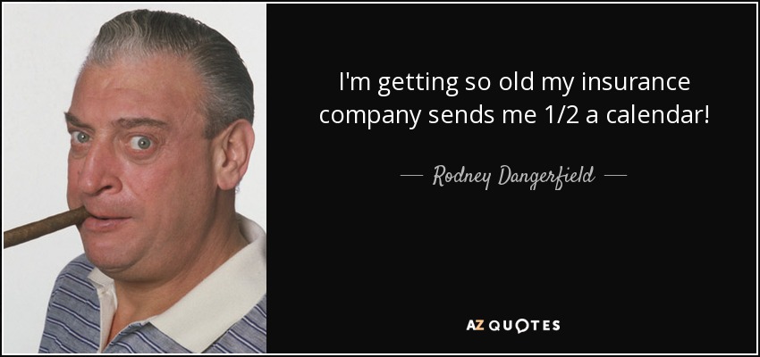 I'm getting so old my insurance company sends me 1/2 a calendar! - Rodney Dangerfield