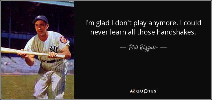 I'm glad I don't play anymore. I could never learn all those handshakes. - Phil Rizzuto