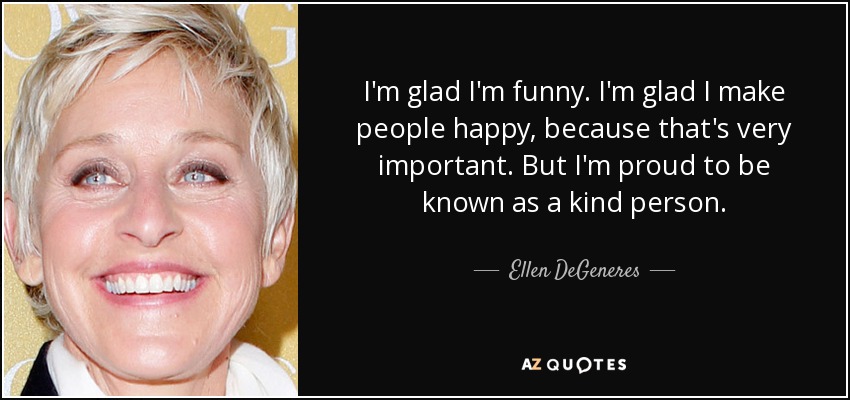 I'm glad I'm funny. I'm glad I make people happy, because that's very important. But I'm proud to be known as a kind person. - Ellen DeGeneres