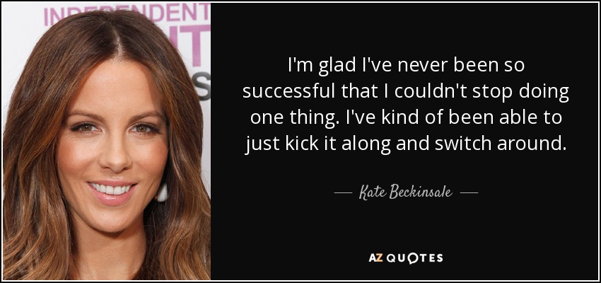 I'm glad I've never been so successful that I couldn't stop doing one thing. I've kind of been able to just kick it along and switch around. - Kate Beckinsale