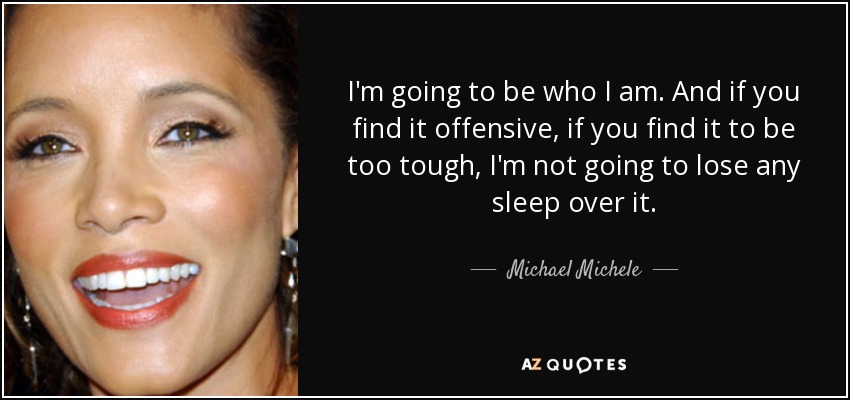 I'm going to be who I am. And if you find it offensive, if you find it to be too tough, I'm not going to lose any sleep over it. - Michael Michele