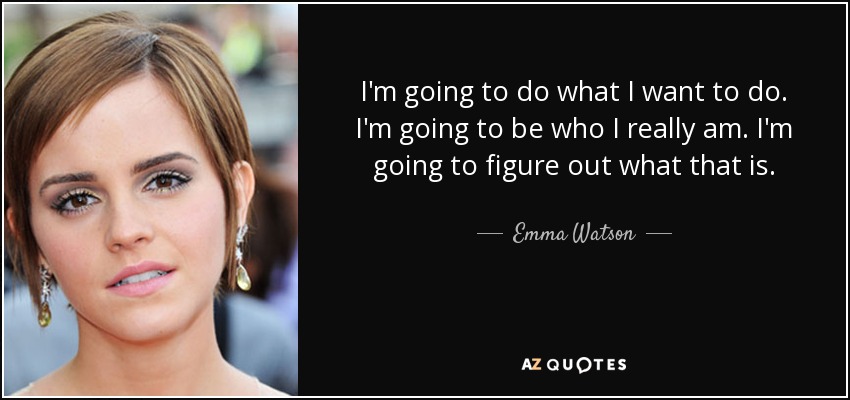 I'm going to do what I want to do. I'm going to be who I really am. I'm going to figure out what that is. - Emma Watson