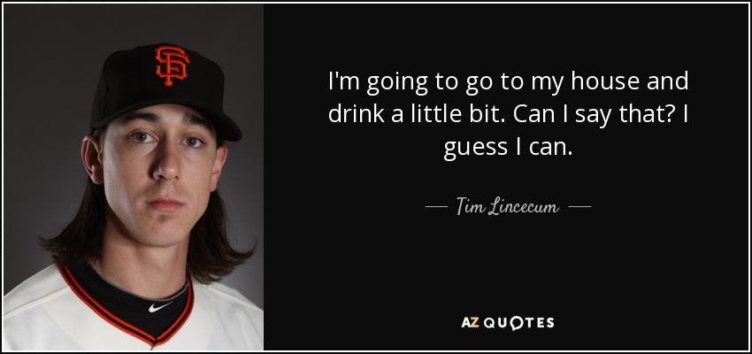 I'm going to go to my house and drink a little bit. Can I say that? I guess I can. - Tim Lincecum