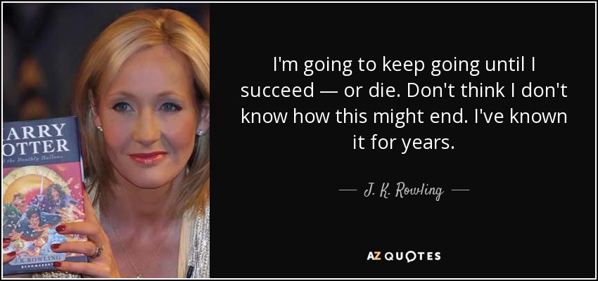 I'm going to keep going until I succeed — or die. Don't think I don't know how this might end. I've known it for years. - J. K. Rowling