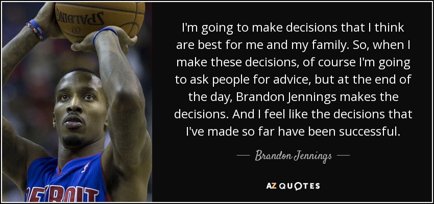 I'm going to make decisions that I think are best for me and my family. So, when I make these decisions, of course I'm going to ask people for advice, but at the end of the day, Brandon Jennings makes the decisions. And I feel like the decisions that I've made so far have been successful. - Brandon Jennings