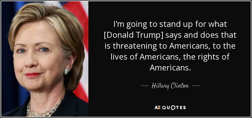 I'm going to stand up for what [Donald Trump] says and does that is threatening to Americans, to the lives of Americans, the rights of Americans. - Hillary Clinton