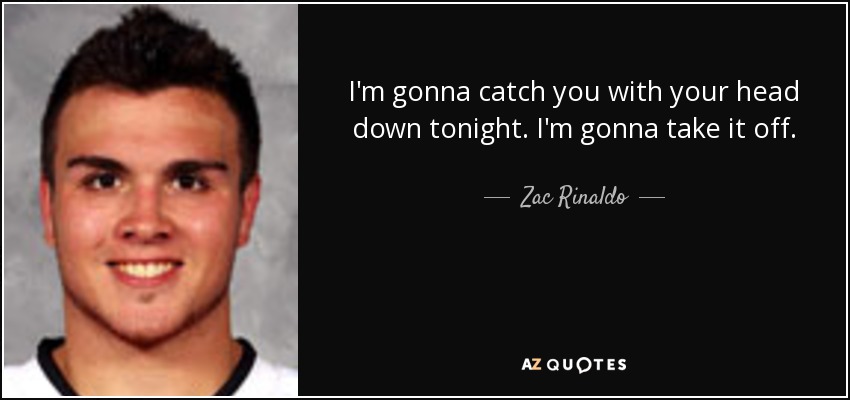 I'm gonna catch you with your head down tonight. I'm gonna take it off. - Zac Rinaldo