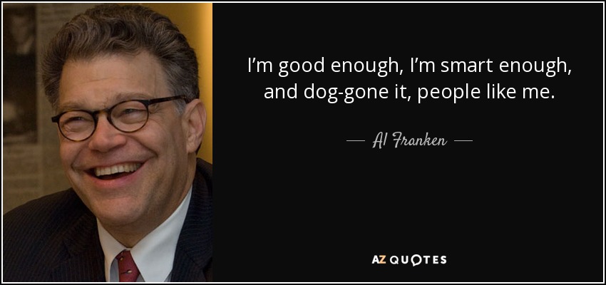 I’m good enough, I’m smart enough, and dog-gone it, people like me. - Al Franken