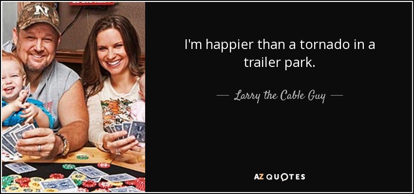 Larry the Cable Guy quote: I'm happier than a tornado in a ...