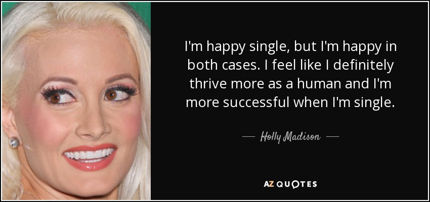 I'm happy single, but I'm happy in both cases. I feel like I definitely thrive more as a human and I'm more successful when I'm single. - Holly Madison