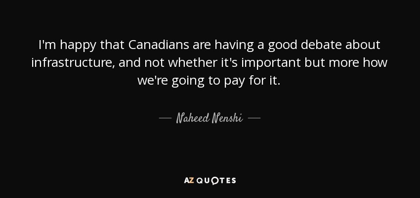 I'm happy that Canadians are having a good debate about infrastructure, and not whether it's important but more how we're going to pay for it. - Naheed Nenshi