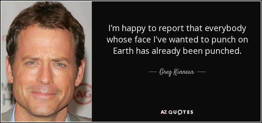 I'm happy to report that everybody whose face I've wanted to punch on Earth has already been punched. - Greg Kinnear