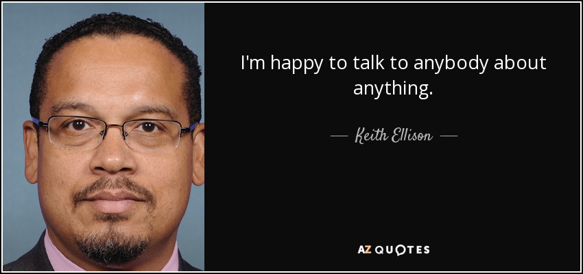 I'm happy to talk to anybody about anything. - Keith Ellison