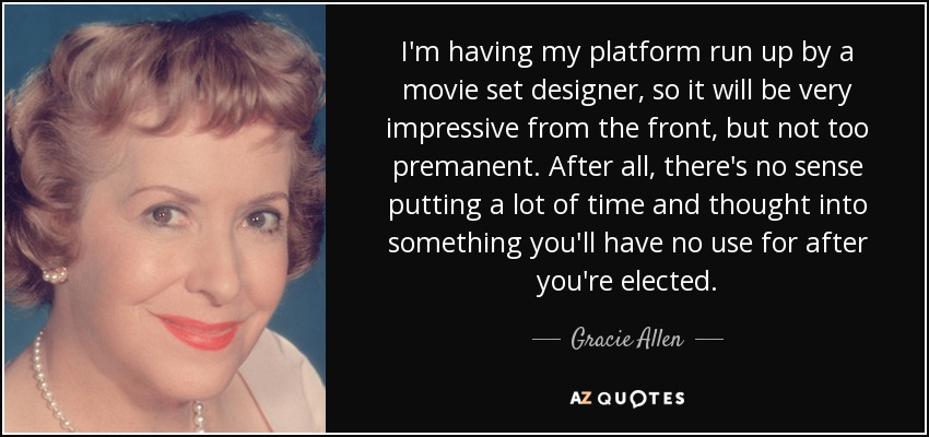 I'm having my platform run up by a movie set designer, so it will be very impressive from the front, but not too premanent. After all, there's no sense putting a lot of time and thought into something you'll have no use for after you're elected. - Gracie Allen