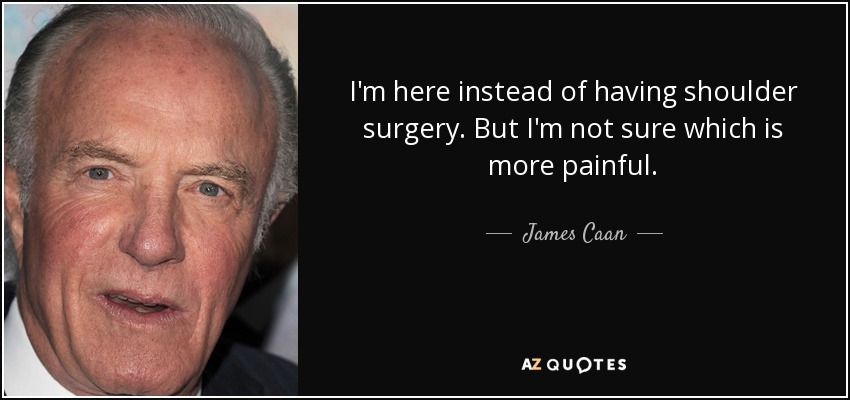 I'm here instead of having shoulder surgery. But I'm not sure which is more painful. - James Caan