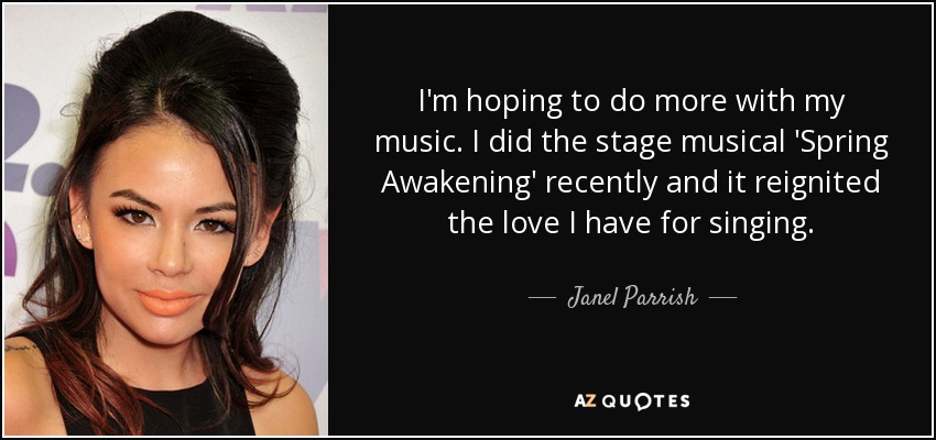 I'm hoping to do more with my music. I did the stage musical 'Spring Awakening' recently and it reignited the love I have for singing. - Janel Parrish