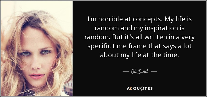 I'm horrible at concepts. My life is random and my inspiration is random. But it's all written in a very specific time frame that says a lot about my life at the time. - Oh Land