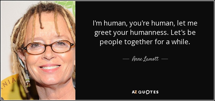 I'm human, you're human, let me greet your humanness. Let's be people together for a while. - Anne Lamott