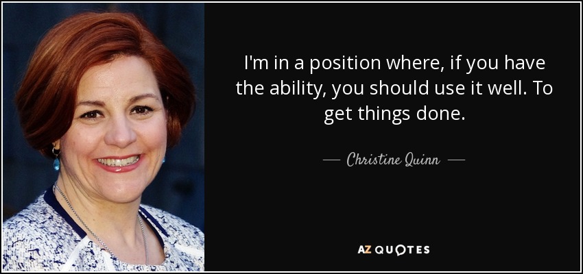 I'm in a position where, if you have the ability, you should use it well. To get things done. - Christine Quinn