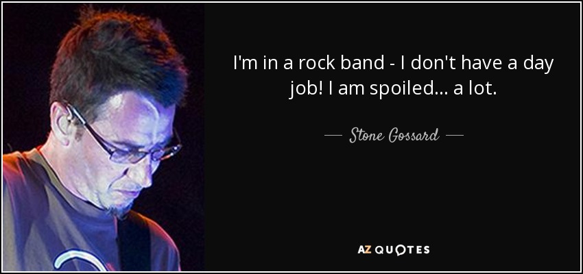 I'm in a rock band - I don't have a day job! I am spoiled... a lot. - Stone Gossard