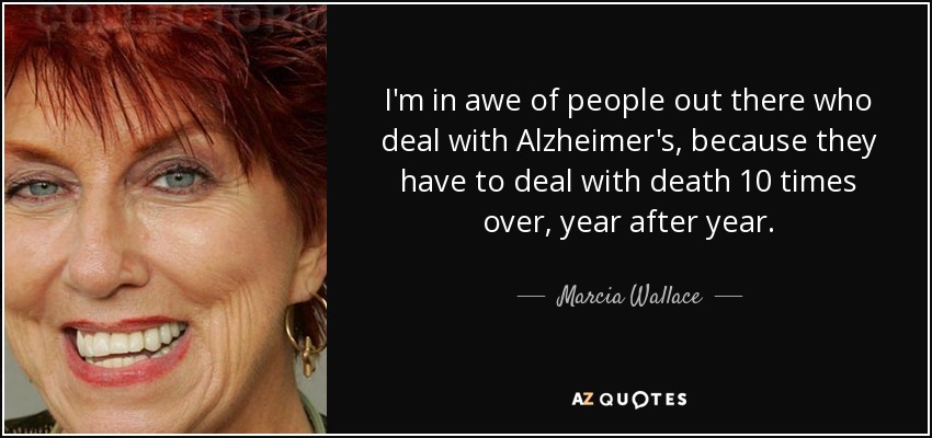 I'm in awe of people out there who deal with Alzheimer's, because they have to deal with death 10 times over, year after year. - Marcia Wallace