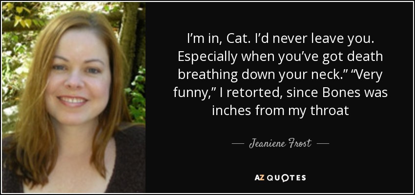 I’m in, Cat. I’d never leave you. Especially when you’ve got death breathing down your neck.” “Very funny,” I retorted, since Bones was inches from my throat - Jeaniene Frost