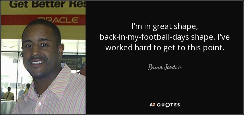 I'm in great shape, back-in-my-football-days shape. I've worked hard to get to this point. - Brian Jordan