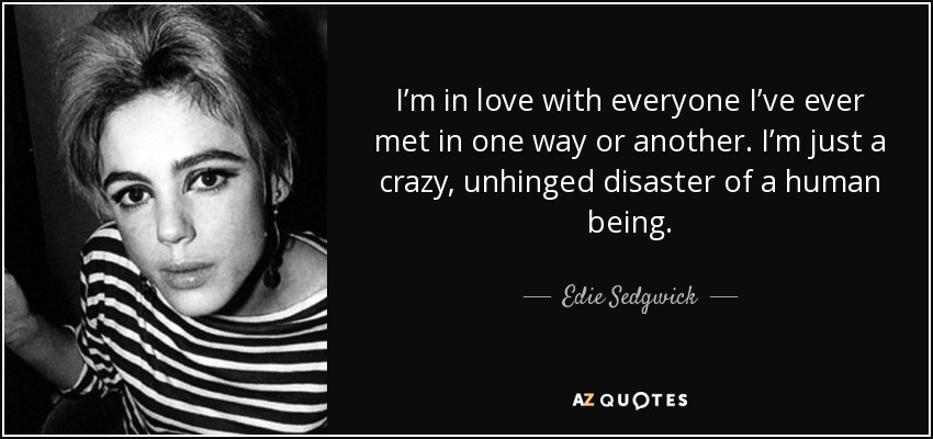 I’m in love with everyone I’ve ever met in one way or another. I’m just a crazy, unhinged disaster of a human being. - Edie Sedgwick