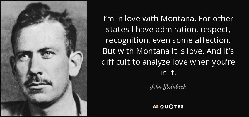 I’m in love with Montana. For other states I have admiration, respect, recognition, even some affection. But with Montana it is love. And it’s difficult to analyze love when you’re in it. - John Steinbeck
