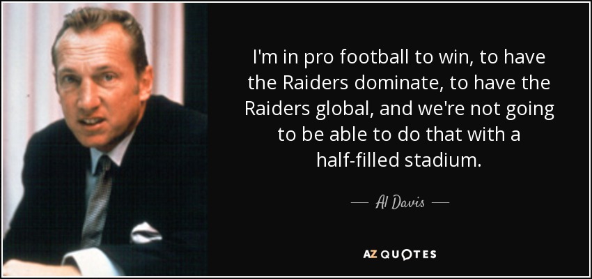 I'm in pro football to win, to have the Raiders dominate, to have the Raiders global, and we're not going to be able to do that with a half-filled stadium. - Al Davis