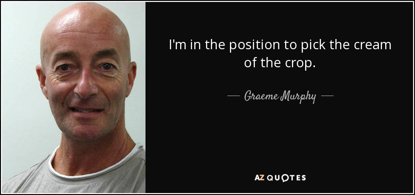 I'm in the position to pick the cream of the crop. - Graeme Murphy