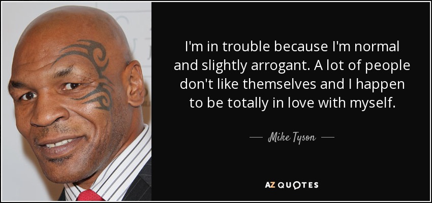 I'm in trouble because I'm normal and slightly arrogant. A lot of people don't like themselves and I happen to be totally in love with myself. - Mike Tyson